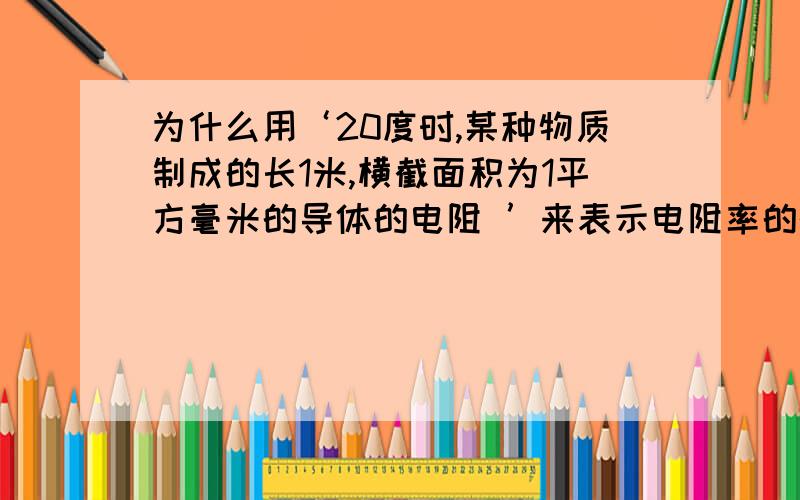 为什么用‘20度时,某种物质制成的长1米,横截面积为1平方毫米的导体的电阻 ’来表示电阻率的概念?