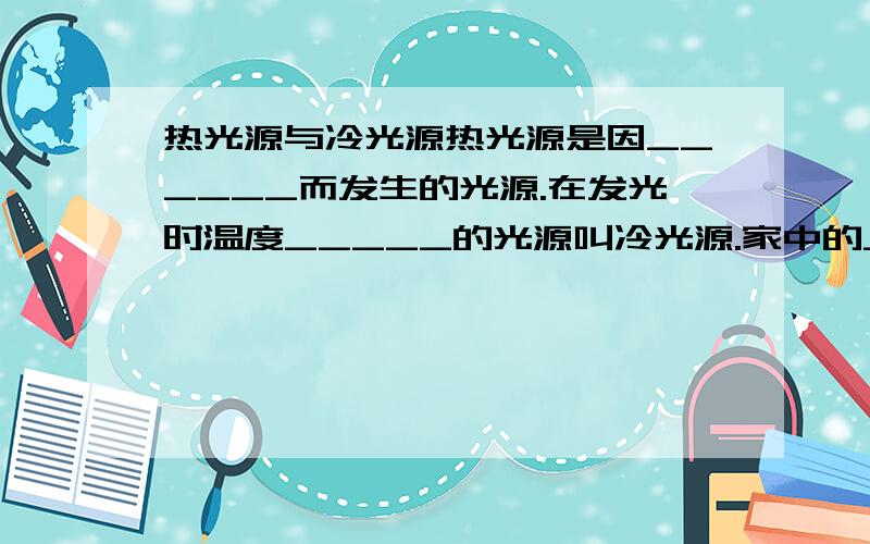 热光源与冷光源热光源是因______而发生的光源.在发光时温度_____的光源叫冷光源.家中的______叫冷光源,________叫热光源.