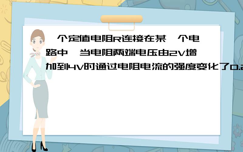 一个定值电阻R连接在某一个电路中,当电阻两端电压由2V增加到4V时通过电阻电流的强度变化了0.2A,定值电阻则定值电阻R0的阻值是 欧姆,电阻R0的电功率增加 W为什么我用P=UI来算是0.4,而答案是1