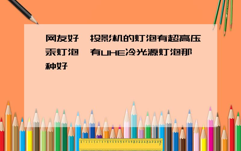 网友好,投影机的灯泡有超高压汞灯泡,有UHE冷光源灯泡那种好