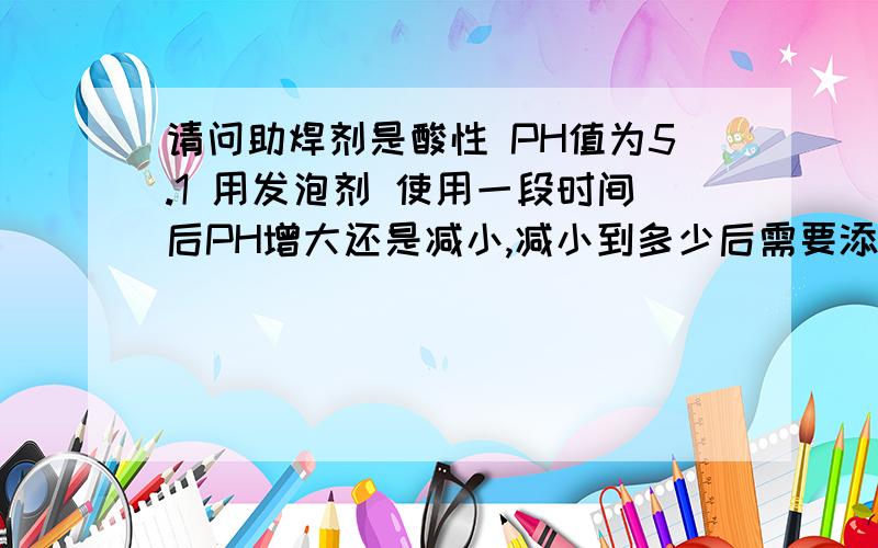 请问助焊剂是酸性 PH值为5.1 用发泡剂 使用一段时间后PH增大还是减小,减小到多少后需要添加稀释剂?