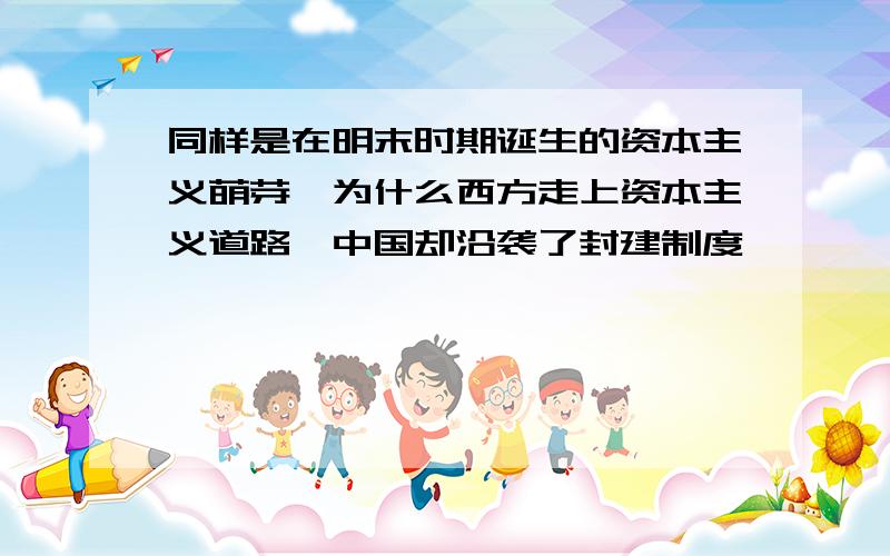 同样是在明末时期诞生的资本主义萌芽,为什么西方走上资本主义道路,中国却沿袭了封建制度