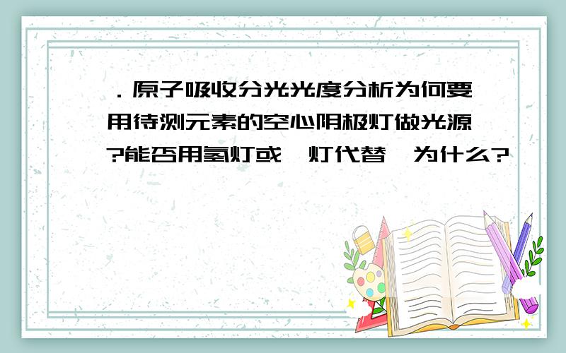 ．原子吸收分光光度分析为何要用待测元素的空心阴极灯做光源?能否用氢灯或钨灯代替,为什么?