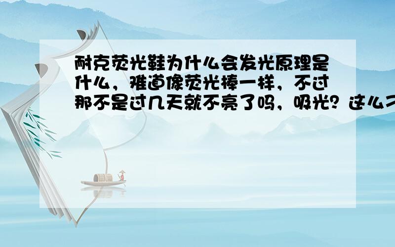 耐克荧光鞋为什么会发光原理是什么，难道像荧光棒一样，不过那不是过几天就不亮了吗，吸光？这么刁？怎么吸啊。。什么材料