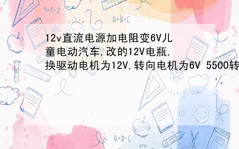 12v直流电源加电阻变6V儿童电动汽车,改的12V电瓶,换驱动电机为12V,转向电机为6V 5500转速（多少A真不知道） ,加多大电阻能改6V