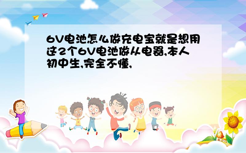 6V电池怎么做充电宝就是想用这2个6V电池做从电器,本人初中生,完全不懂,