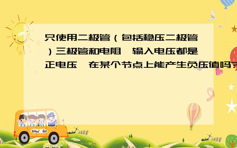 只使用二极管（包括稳压二极管）三极管和电阻,输入电压都是正电压,在某个节点上能产生负压值吗?