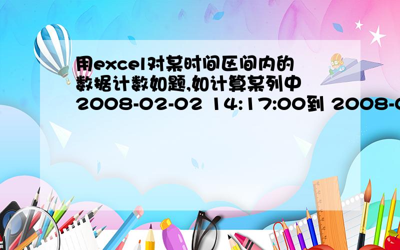 用excel对某时间区间内的数据计数如题,如计算某列中 2008-02-02 14:17:00到 2008-02-02 15:18:00的数据个数,请问要如何实现改成常规之后就一直返回0了,我是03版的excel