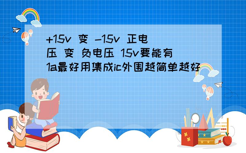 +15v 变 -15v 正电压 变 负电压 15v要能有1a最好用集成ic外围越简单越好