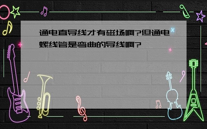 通电直导线才有磁场啊?但通电螺线管是弯曲的导线啊?