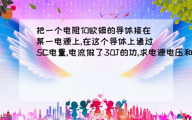 把一个电阻10欧姆的导体接在某一电源上,在这个导体上通过5C电量,电流做了30J的功,求电源电压和?