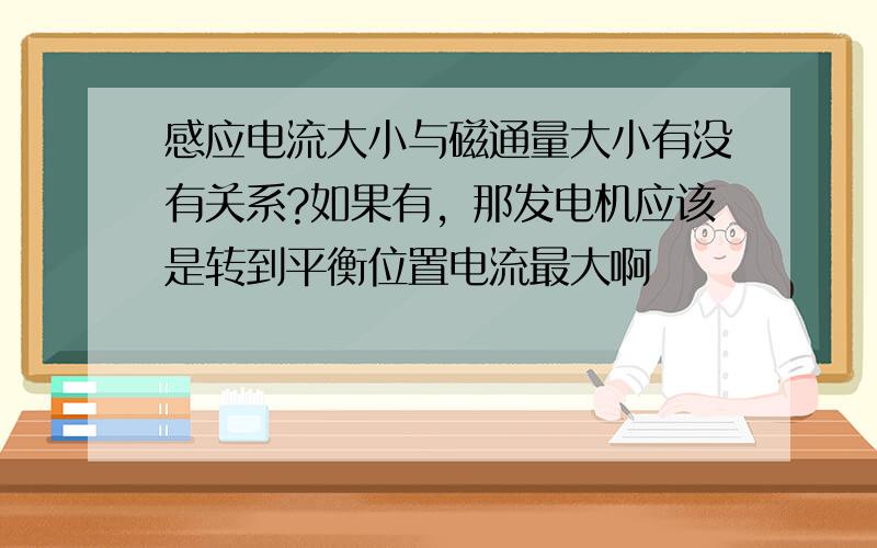 感应电流大小与磁通量大小有没有关系?如果有，那发电机应该是转到平衡位置电流最大啊