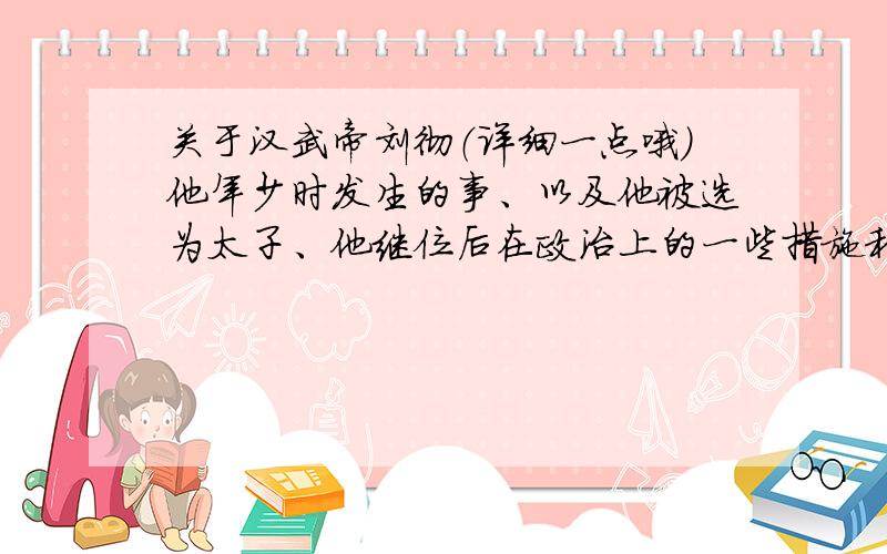 关于汉武帝刘彻（详细一点哦）他年少时发生的事、以及他被选为太子、他继位后在政治上的一些措施和改革,还有他的爱情、以及他身边的下人（郭舍人是真有其人还是电视剧虚构的呢）反