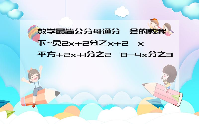 数学最简公分母通分,会的教我下~负2x+2分之x+2,x平方+2x+1分之2,8-4x分之3