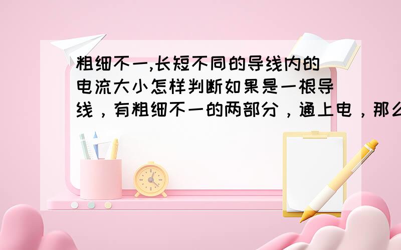 粗细不一,长短不同的导线内的电流大小怎样判断如果是一根导线，有粗细不一的两部分，通上电，那么，是粗的那部分里的电流大，还是细的那部分里的电流大？