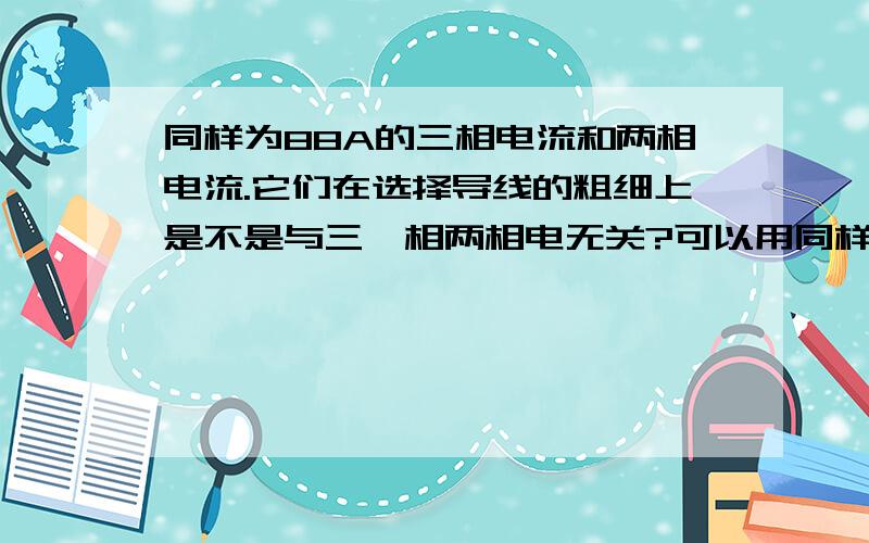 同样为88A的三相电流和两相电流.它们在选择导线的粗细上是不是与三,相两相电无关?可以用同样粗的导线?