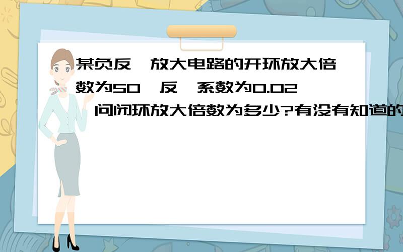 某负反馈放大电路的开环放大倍数为50,反馈系数为0.02,问闭环放大倍数为多少?有没有知道的 来条公式给我吧答的好再加分