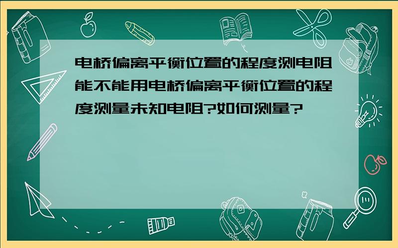 电桥偏离平衡位置的程度测电阻能不能用电桥偏离平衡位置的程度测量未知电阻?如何测量?