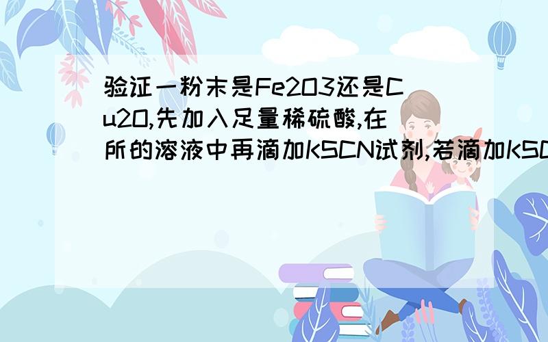 验证一粉末是Fe2O3还是Cu2O,先加入足量稀硫酸,在所的溶液中再滴加KSCN试剂,若滴加KSCN试剂后溶液不变红色,则证明粉末中一定不含三氧化二铁,这种说法合理吗?简述你的理由.