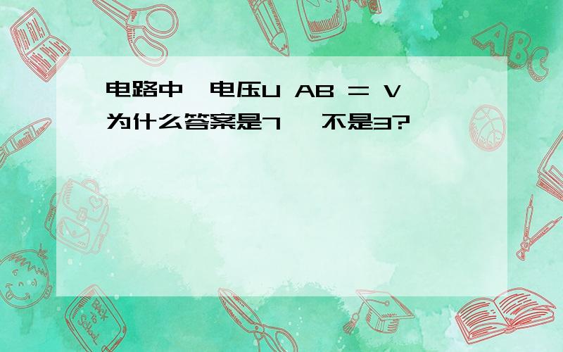 电路中,电压U AB = V为什么答案是7   不是3?