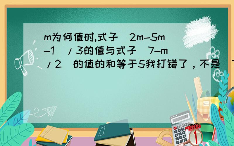 m为何值时,式子(2m-5m-1)/3的值与式子(7-m/2)的值的和等于5我打错了，不是（7-m/2）,而是（7-m）/2