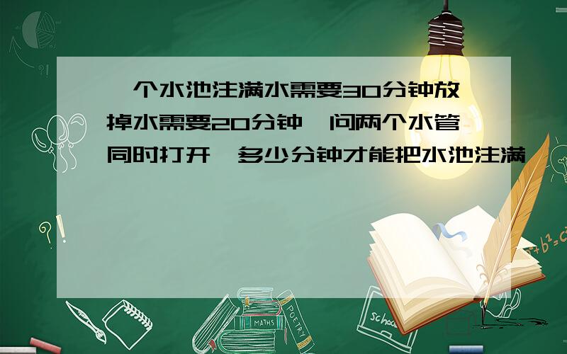 一个水池注满水需要30分钟放掉水需要20分钟,问两个水管同时打开,多少分钟才能把水池注满