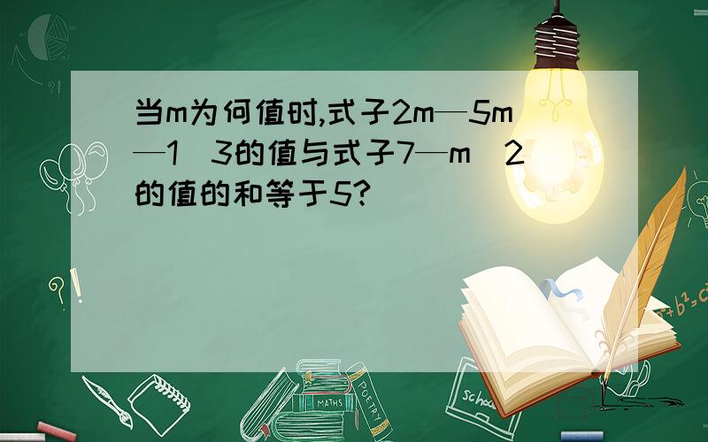 当m为何值时,式子2m—5m—1\3的值与式子7—m\2的值的和等于5?