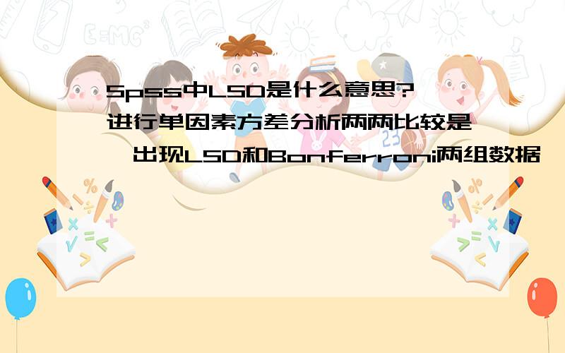 Spss中LSD是什么意思?进行单因素方差分析两两比较是,出现LSD和Bonferroni两组数据,该看哪一组?