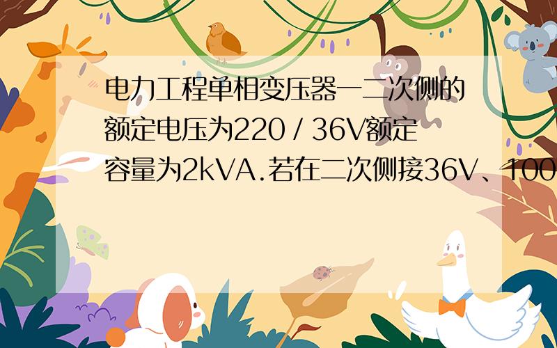 电力工程单相变压器一二次侧的额定电压为220／36V额定容量为2kVA.若在二次侧接36V、100W的电灯15盏求变压器一、二次绕组的电流各是多少?