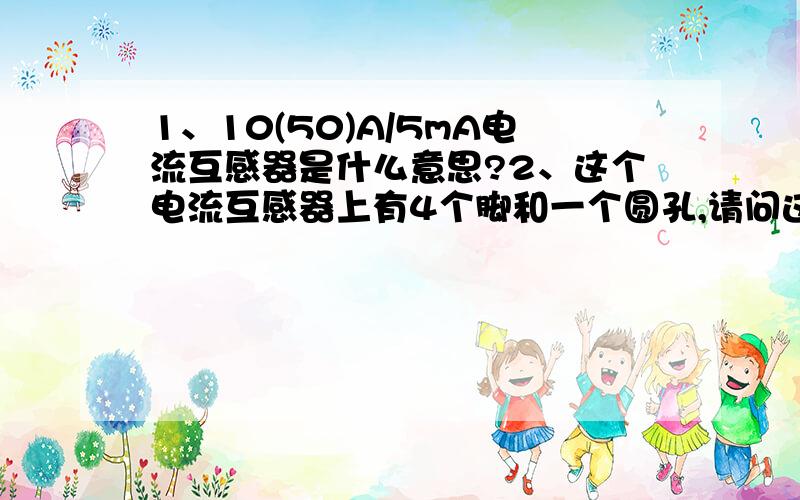 1、10(50)A/5mA电流互感器是什么意思?2、这个电流互感器上有4个脚和一个圆孔,请问这个四个脚怎么接线,那个孔有啥用,我刚接触,一片浑然,