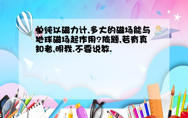 单纯以磁力计,多大的磁场能与地球磁场起作用?依题,若有真知者,明我.不要说教.