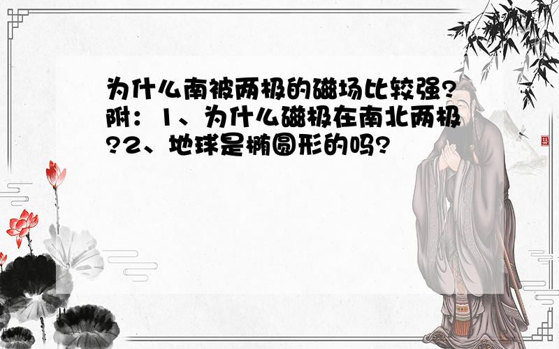 为什么南被两极的磁场比较强?附：1、为什么磁极在南北两极?2、地球是椭圆形的吗?