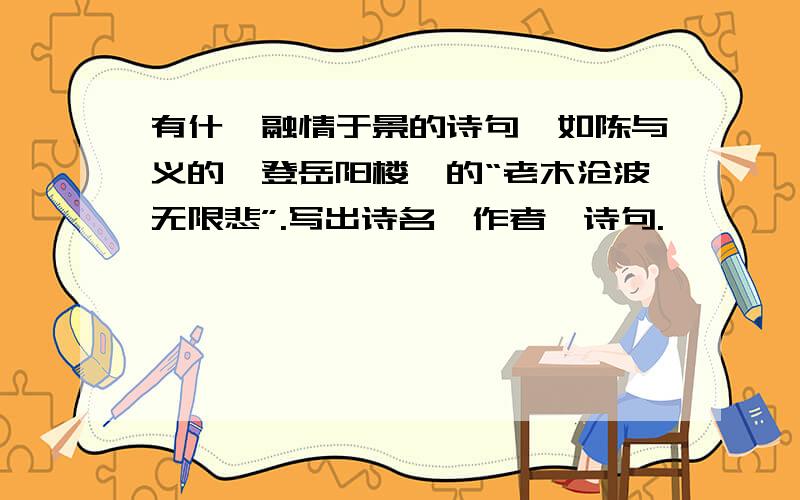 有什麽融情于景的诗句,如陈与义的《登岳阳楼》的“老木沧波无限悲”.写出诗名、作者、诗句.