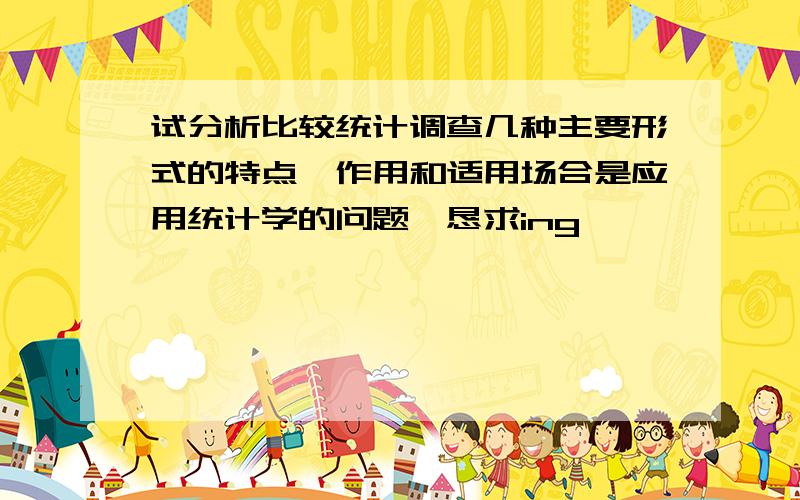 试分析比较统计调查几种主要形式的特点、作用和适用场合是应用统计学的问题,恳求ing