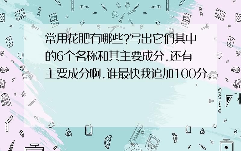 常用花肥有哪些?写出它们其中的6个名称和其主要成分.还有主要成分啊.谁最快我追加100分.