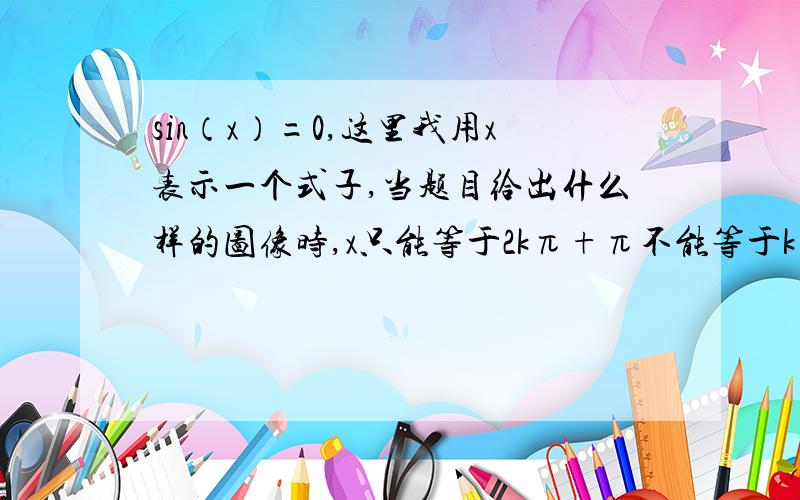 sin（x）=0,这里我用x表示一个式子,当题目给出什么样的图像时,x只能等于2kπ+π不能等于kπ