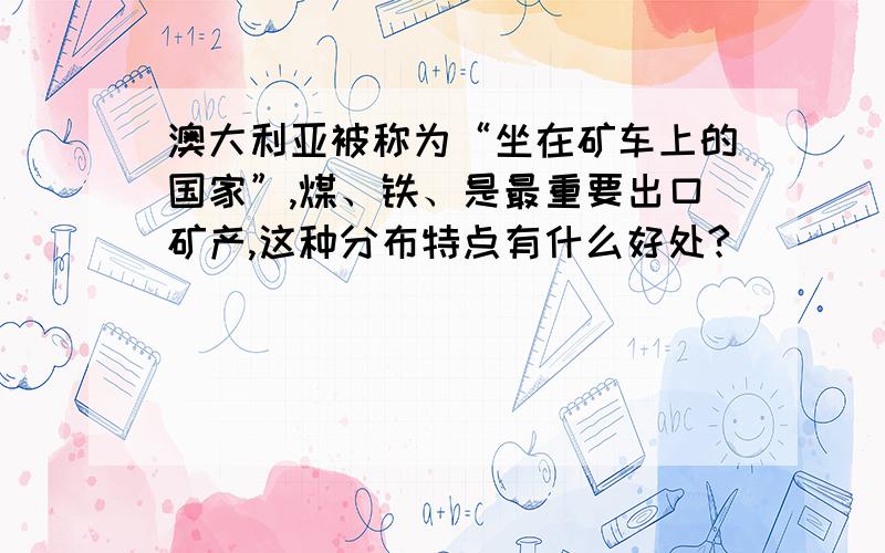 澳大利亚被称为“坐在矿车上的国家”,煤、铁、是最重要出口矿产,这种分布特点有什么好处?