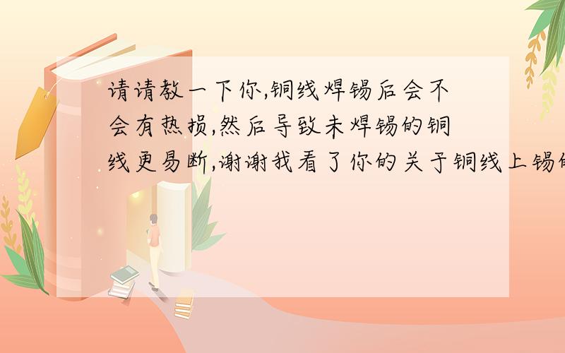 请请教一下你,铜线焊锡后会不会有热损,然后导致未焊锡的铜线更易断,谢谢我看了你的关于铜线上锡的文章,请请教一下你,铜线焊锡后会不会有热损,然后导致未焊锡的铜线被损耗,变得更易断