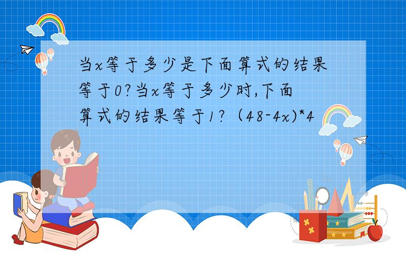 当x等于多少是下面算式的结果等于0?当x等于多少时,下面算式的结果等于1?（48-4x)*4