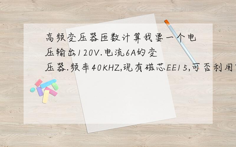 高频变压器匝数计算我要一个电压输出120V.电流6A的变压器.频率40KHZ,现有磁芯EE15,可否利用?他圈数怎么计算?700多瓦的输出用EE42磁芯能做吗?匝数是多少?