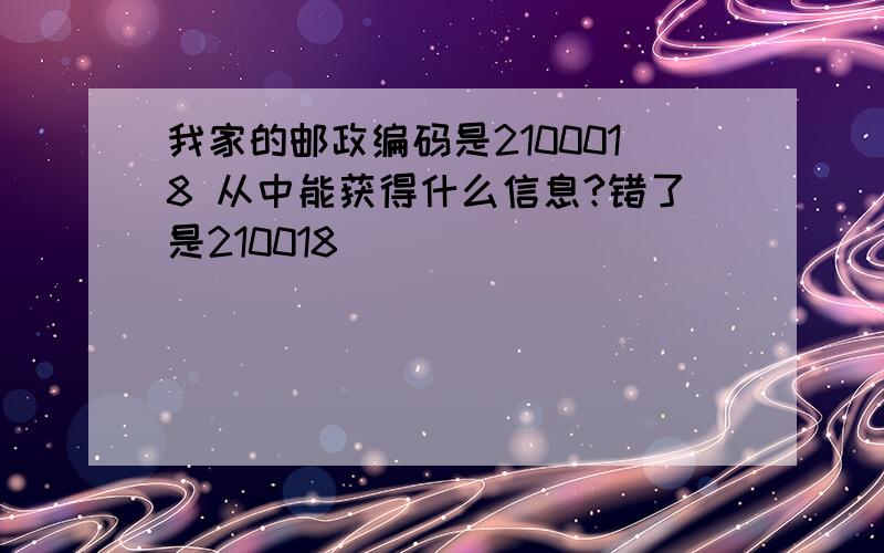 我家的邮政编码是2100018 从中能获得什么信息?错了是210018