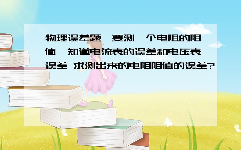 物理误差题,要测一个电阻的阻值,知道电流表的误差和电压表误差 求测出来的电阻阻值的误差?