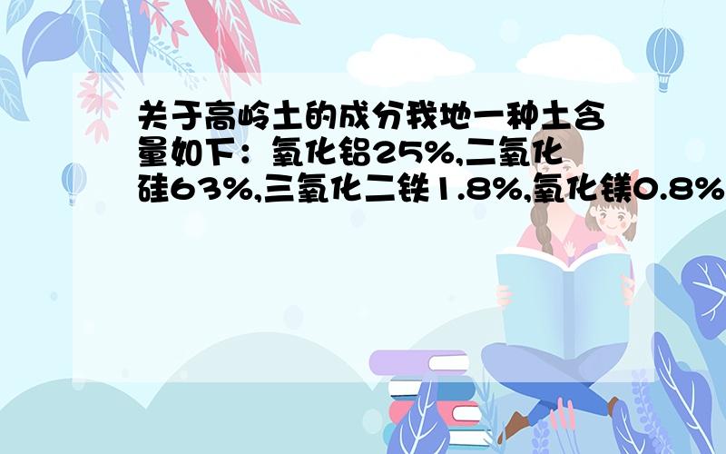 关于高岭土的成分我地一种土含量如下：氧化铝25%,二氧化硅63%,三氧化二铁1.8%,氧化镁0.8%,氧化钙0.5%,其它为钛等.请问这土是高岭土吗?我想在此料中添加一些高铝土制作耐火陶瓷,不知可以吗?