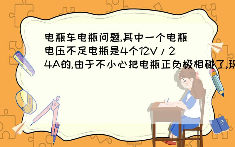 电瓶车电瓶问题,其中一个电瓶电压不足电瓶是4个12V/24A的,由于不小心把电瓶正负极相碰了,现在冲不进去电,以前冲八九个小时才能冲满,现在2小时就充满了,充满只能跑10公里就没电了.现在冲