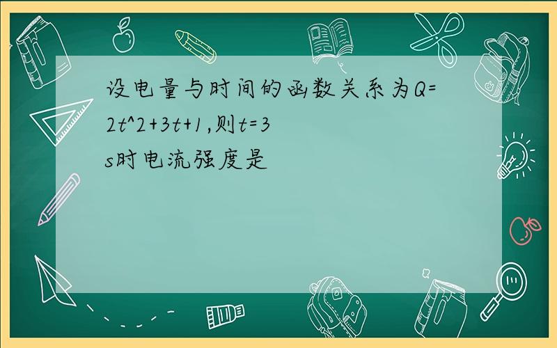 设电量与时间的函数关系为Q=2t^2+3t+1,则t=3s时电流强度是