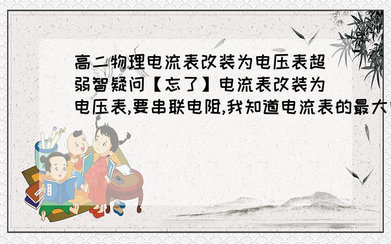 高二物理电流表改装为电压表超弱智疑问【忘了】电流表改装为电压表,要串联电阻,我知道电流表的最大电流和内阻后,求出电压,在并联个电阻,就装成题中要求的0-15v电压,但是,电流表的示数