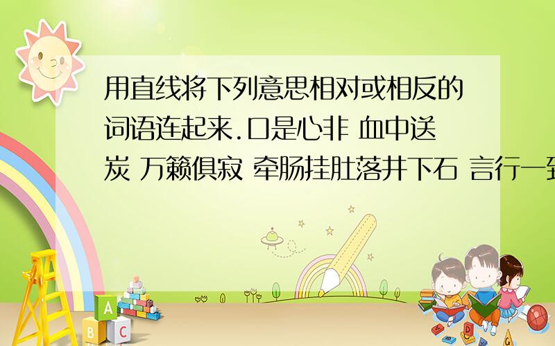 用直线将下列意思相对或相反的词语连起来.口是心非 血中送炭 万籁俱寂 牵肠挂肚落井下石 言行一致 无忧无虑 人声鼎沸闷闷不乐 盛气凌人 无足轻重 大失所望平易近人 悠然自得 喜出望外