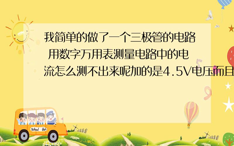 我简单的做了一个三极管的电路 用数字万用表测量电路中的电流怎么测不出来呢加的是4.5V电压而且用了两个万用表测量了 都没有数值显示 为什么急 能测出电压值