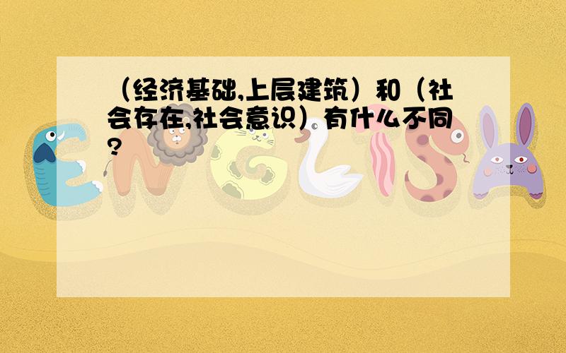 （经济基础,上层建筑）和（社会存在,社会意识）有什么不同?