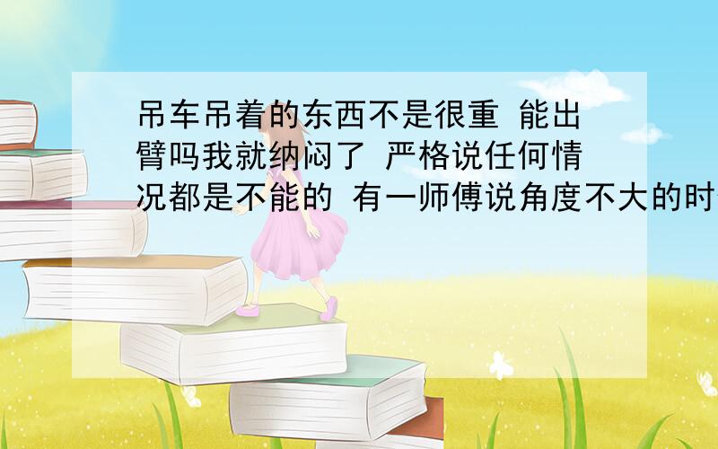 吊车吊着的东西不是很重 能出臂吗我就纳闷了 严格说任何情况都是不能的 有一师傅说角度不大的时候不能负载出臂 只要扬到70度以上就可以吊着东西出臂 虽然那次吊的东西还不到半吨 你